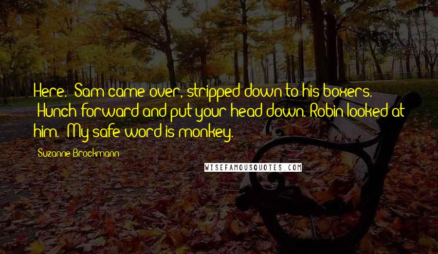 Suzanne Brockmann Quotes: Here." Sam came over, stripped down to his boxers. "Hunch forward and put your head down."Robin looked at him. "My safe word is monkey.