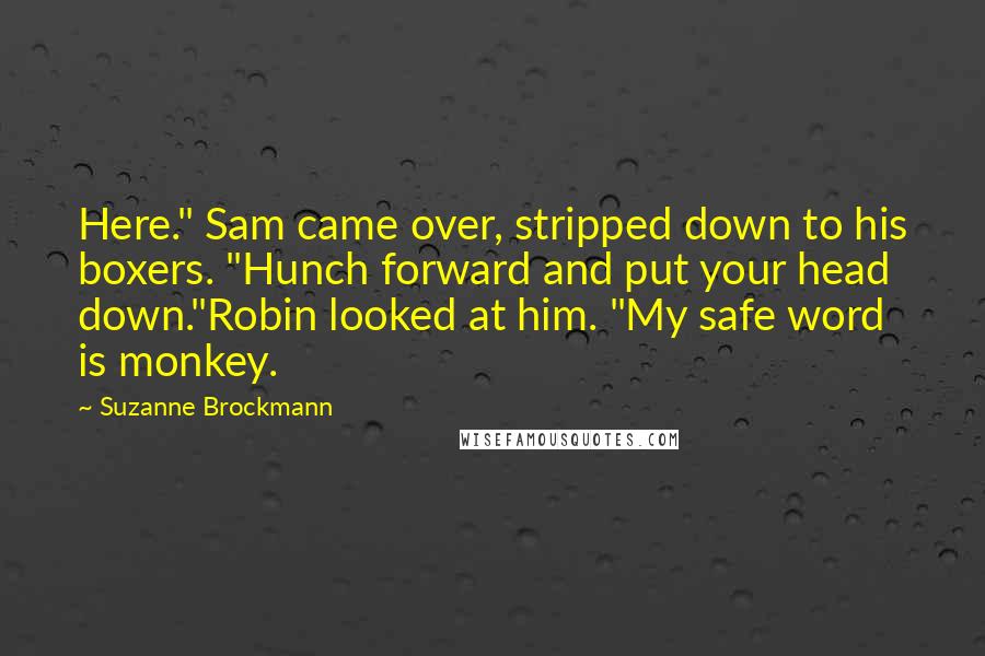 Suzanne Brockmann Quotes: Here." Sam came over, stripped down to his boxers. "Hunch forward and put your head down."Robin looked at him. "My safe word is monkey.
