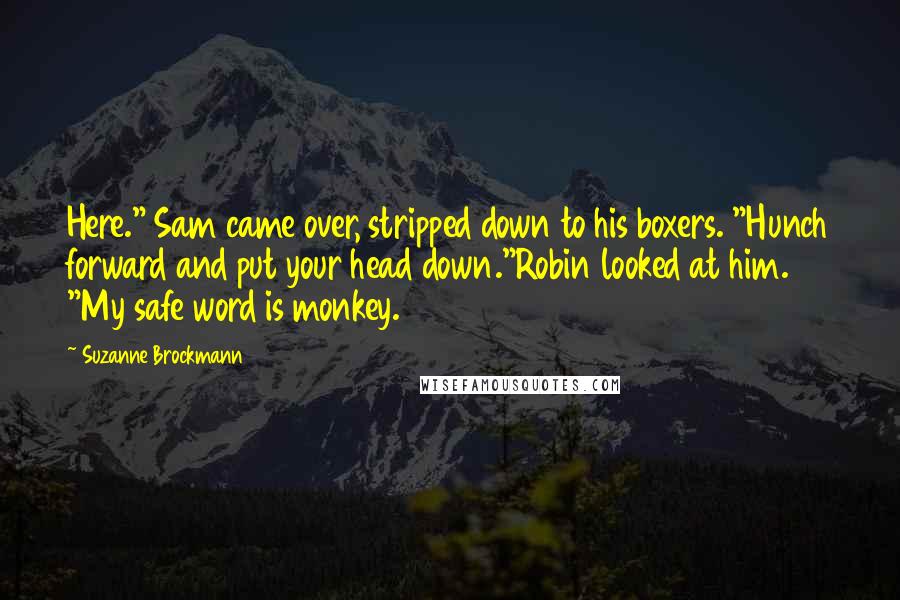 Suzanne Brockmann Quotes: Here." Sam came over, stripped down to his boxers. "Hunch forward and put your head down."Robin looked at him. "My safe word is monkey.