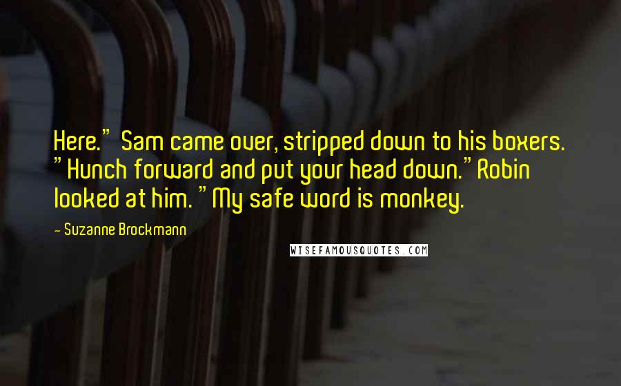 Suzanne Brockmann Quotes: Here." Sam came over, stripped down to his boxers. "Hunch forward and put your head down."Robin looked at him. "My safe word is monkey.