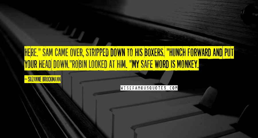 Suzanne Brockmann Quotes: Here." Sam came over, stripped down to his boxers. "Hunch forward and put your head down."Robin looked at him. "My safe word is monkey.