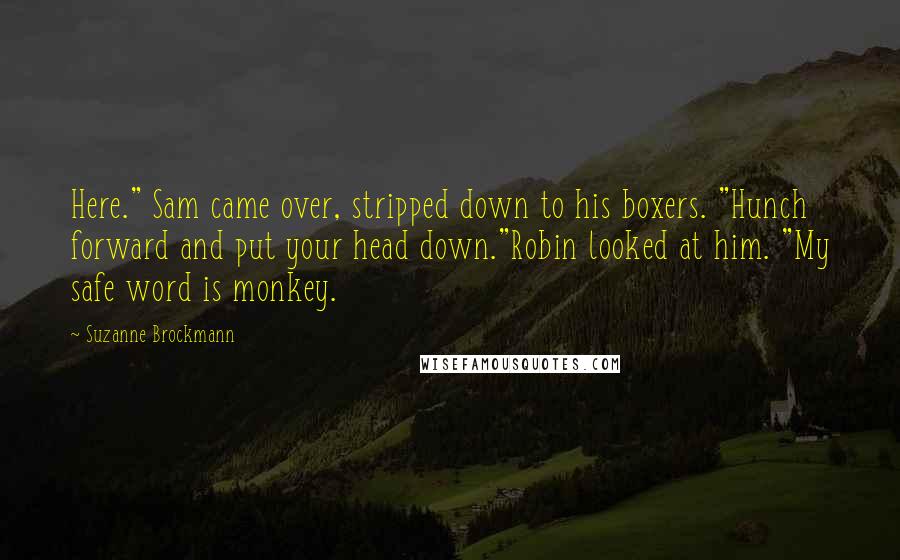 Suzanne Brockmann Quotes: Here." Sam came over, stripped down to his boxers. "Hunch forward and put your head down."Robin looked at him. "My safe word is monkey.