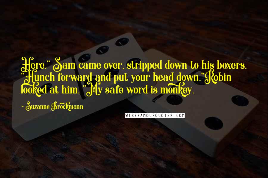 Suzanne Brockmann Quotes: Here." Sam came over, stripped down to his boxers. "Hunch forward and put your head down."Robin looked at him. "My safe word is monkey.