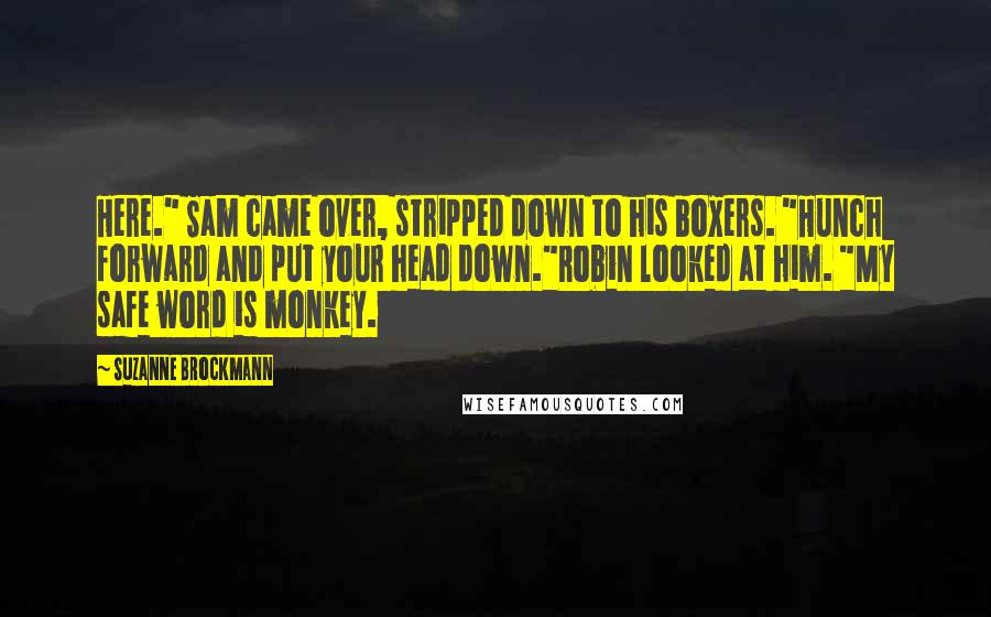 Suzanne Brockmann Quotes: Here." Sam came over, stripped down to his boxers. "Hunch forward and put your head down."Robin looked at him. "My safe word is monkey.