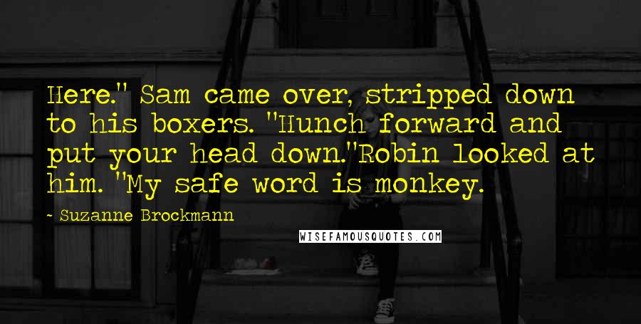 Suzanne Brockmann Quotes: Here." Sam came over, stripped down to his boxers. "Hunch forward and put your head down."Robin looked at him. "My safe word is monkey.