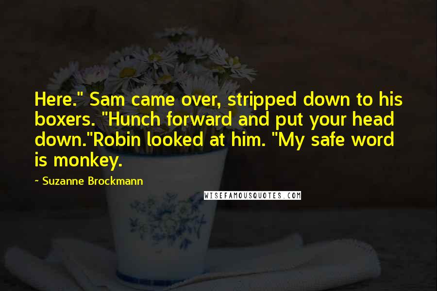 Suzanne Brockmann Quotes: Here." Sam came over, stripped down to his boxers. "Hunch forward and put your head down."Robin looked at him. "My safe word is monkey.