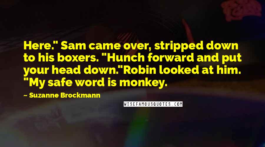 Suzanne Brockmann Quotes: Here." Sam came over, stripped down to his boxers. "Hunch forward and put your head down."Robin looked at him. "My safe word is monkey.