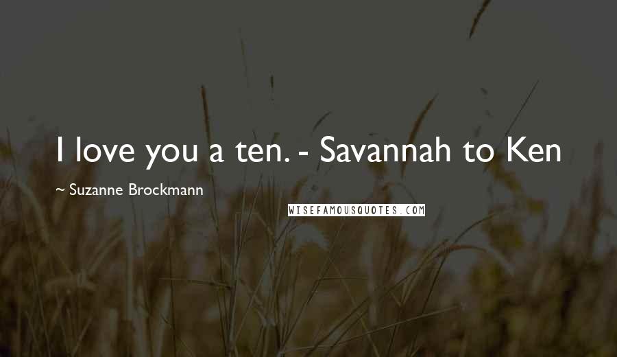 Suzanne Brockmann Quotes: I love you a ten. - Savannah to Ken