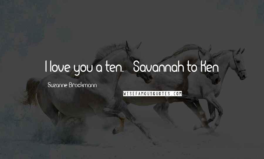 Suzanne Brockmann Quotes: I love you a ten. - Savannah to Ken