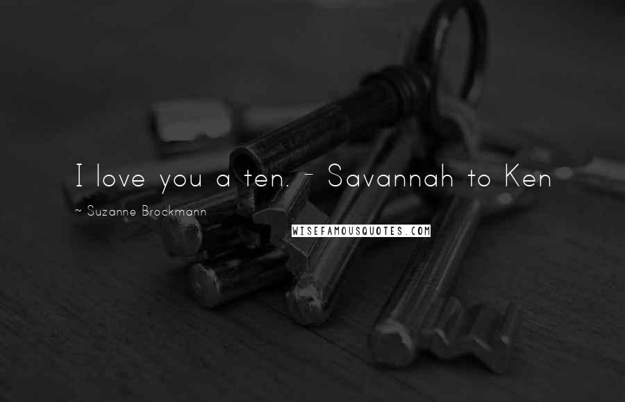 Suzanne Brockmann Quotes: I love you a ten. - Savannah to Ken