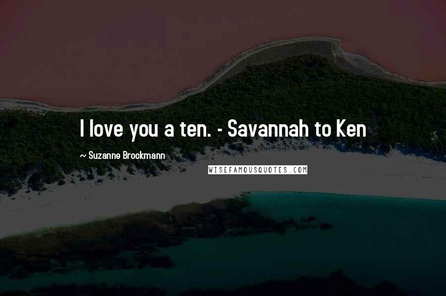 Suzanne Brockmann Quotes: I love you a ten. - Savannah to Ken