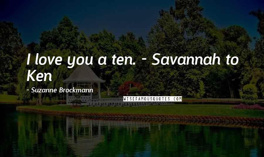 Suzanne Brockmann Quotes: I love you a ten. - Savannah to Ken