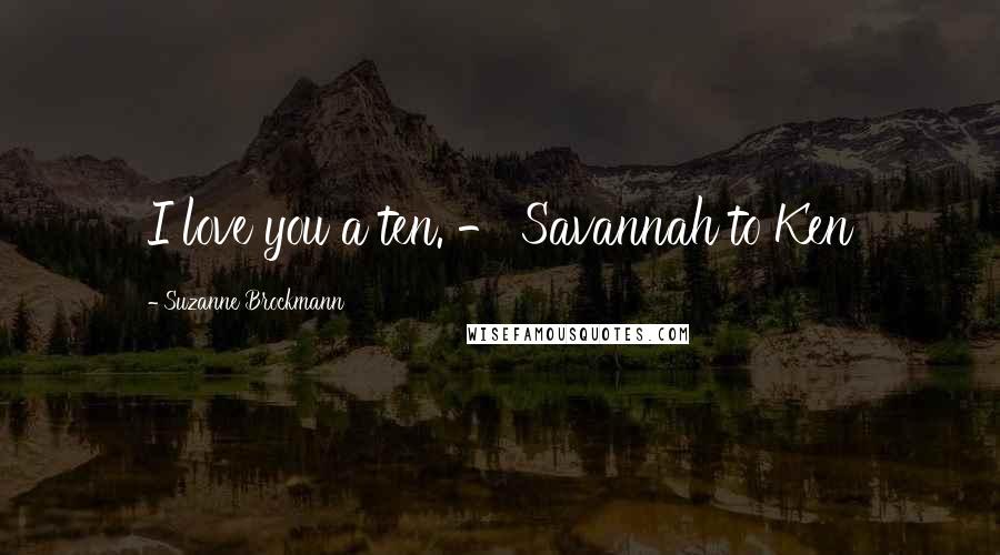 Suzanne Brockmann Quotes: I love you a ten. - Savannah to Ken