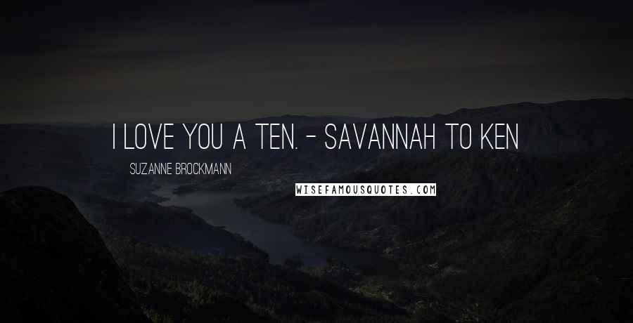 Suzanne Brockmann Quotes: I love you a ten. - Savannah to Ken