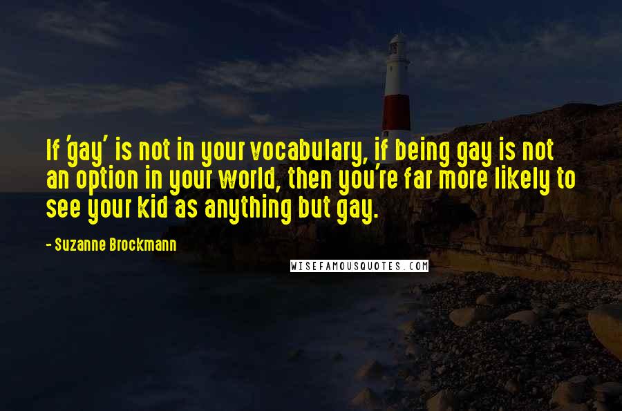 Suzanne Brockmann Quotes: If 'gay' is not in your vocabulary, if being gay is not an option in your world, then you're far more likely to see your kid as anything but gay.