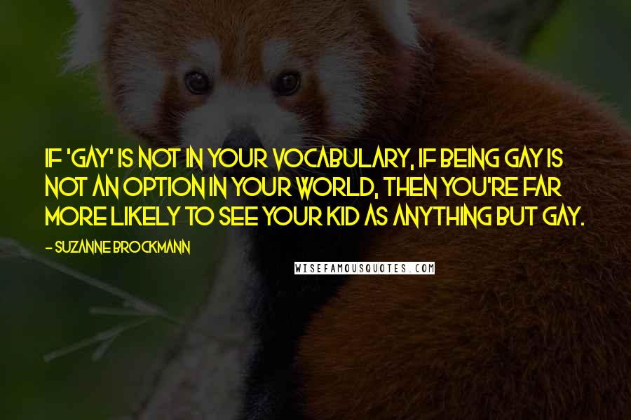 Suzanne Brockmann Quotes: If 'gay' is not in your vocabulary, if being gay is not an option in your world, then you're far more likely to see your kid as anything but gay.