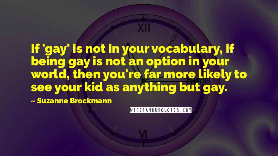 Suzanne Brockmann Quotes: If 'gay' is not in your vocabulary, if being gay is not an option in your world, then you're far more likely to see your kid as anything but gay.