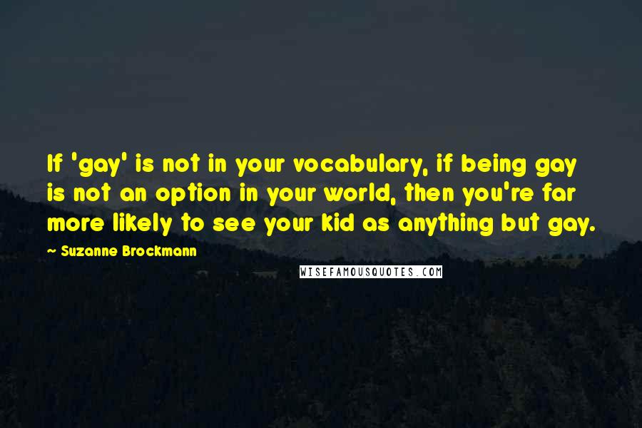 Suzanne Brockmann Quotes: If 'gay' is not in your vocabulary, if being gay is not an option in your world, then you're far more likely to see your kid as anything but gay.