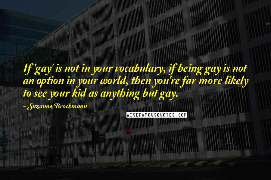 Suzanne Brockmann Quotes: If 'gay' is not in your vocabulary, if being gay is not an option in your world, then you're far more likely to see your kid as anything but gay.