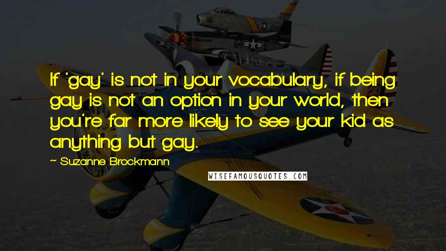 Suzanne Brockmann Quotes: If 'gay' is not in your vocabulary, if being gay is not an option in your world, then you're far more likely to see your kid as anything but gay.