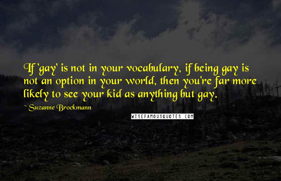 Suzanne Brockmann Quotes: If 'gay' is not in your vocabulary, if being gay is not an option in your world, then you're far more likely to see your kid as anything but gay.