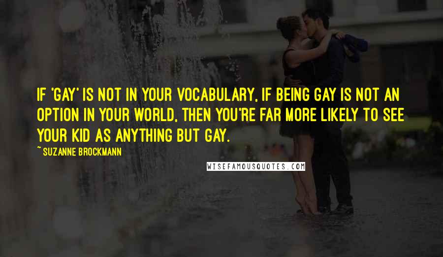 Suzanne Brockmann Quotes: If 'gay' is not in your vocabulary, if being gay is not an option in your world, then you're far more likely to see your kid as anything but gay.