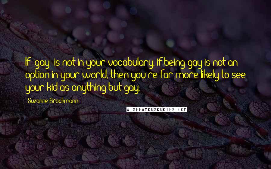 Suzanne Brockmann Quotes: If 'gay' is not in your vocabulary, if being gay is not an option in your world, then you're far more likely to see your kid as anything but gay.