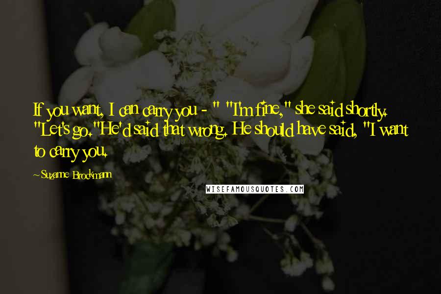 Suzanne Brockmann Quotes: If you want, I can carry you - " "I'm fine," she said shortly. "Let's go."He'd said that wrong. He should have said, "I want to carry you.