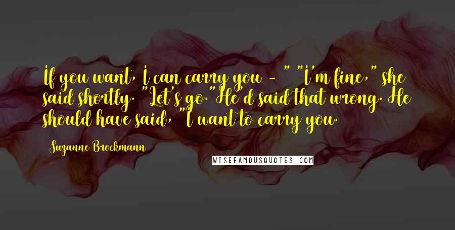 Suzanne Brockmann Quotes: If you want, I can carry you - " "I'm fine," she said shortly. "Let's go."He'd said that wrong. He should have said, "I want to carry you.