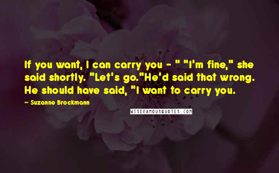 Suzanne Brockmann Quotes: If you want, I can carry you - " "I'm fine," she said shortly. "Let's go."He'd said that wrong. He should have said, "I want to carry you.