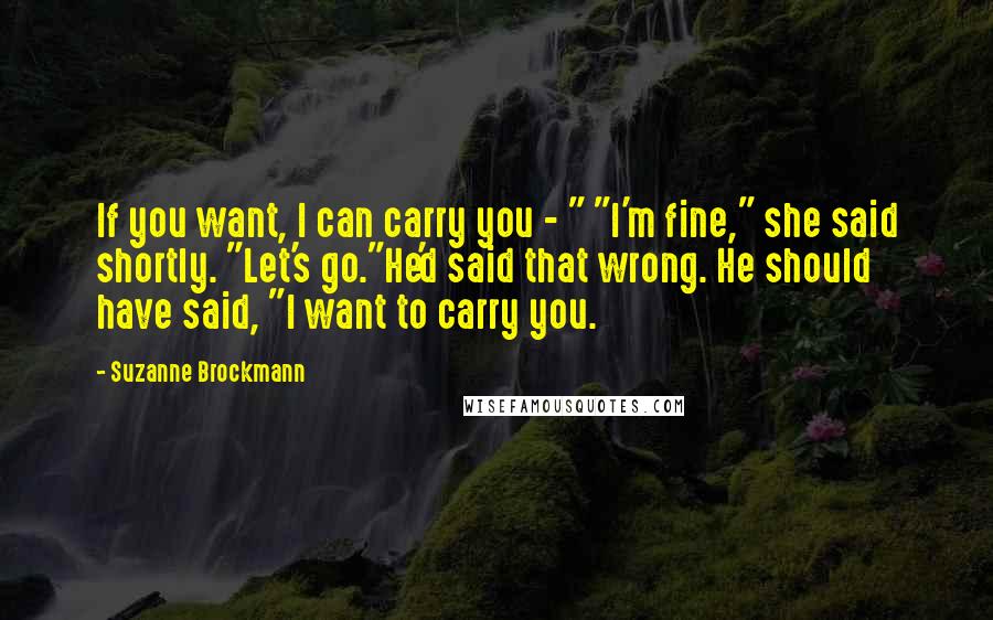 Suzanne Brockmann Quotes: If you want, I can carry you - " "I'm fine," she said shortly. "Let's go."He'd said that wrong. He should have said, "I want to carry you.