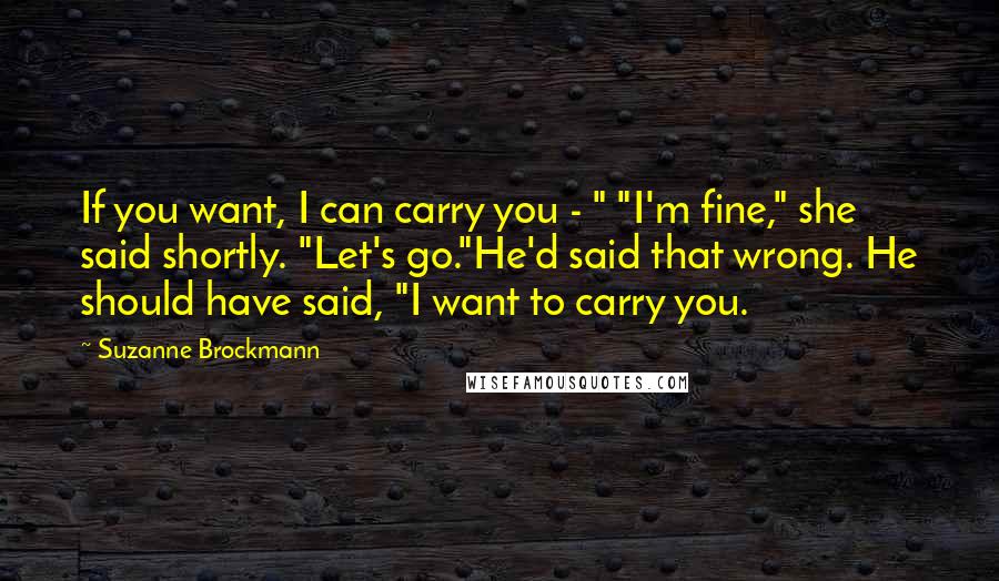 Suzanne Brockmann Quotes: If you want, I can carry you - " "I'm fine," she said shortly. "Let's go."He'd said that wrong. He should have said, "I want to carry you.