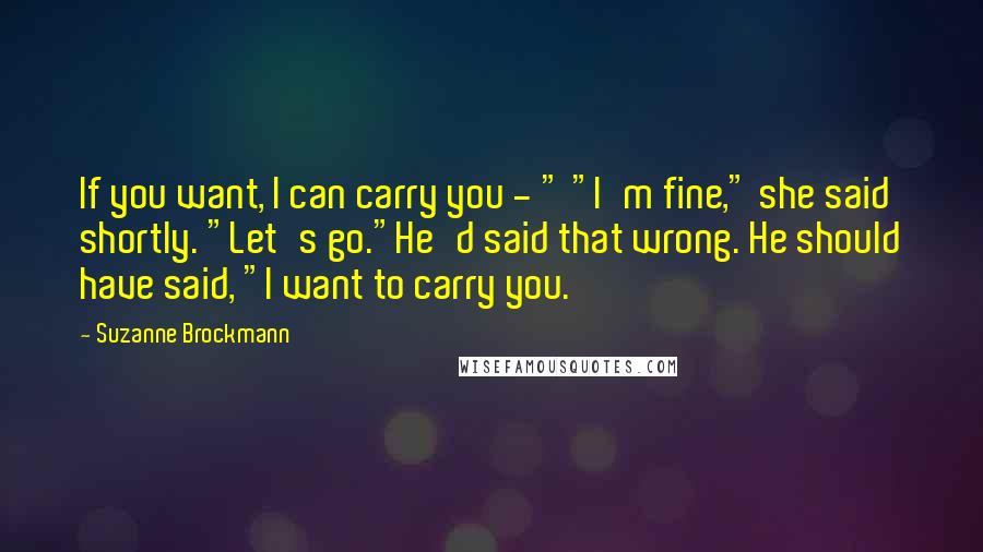 Suzanne Brockmann Quotes: If you want, I can carry you - " "I'm fine," she said shortly. "Let's go."He'd said that wrong. He should have said, "I want to carry you.