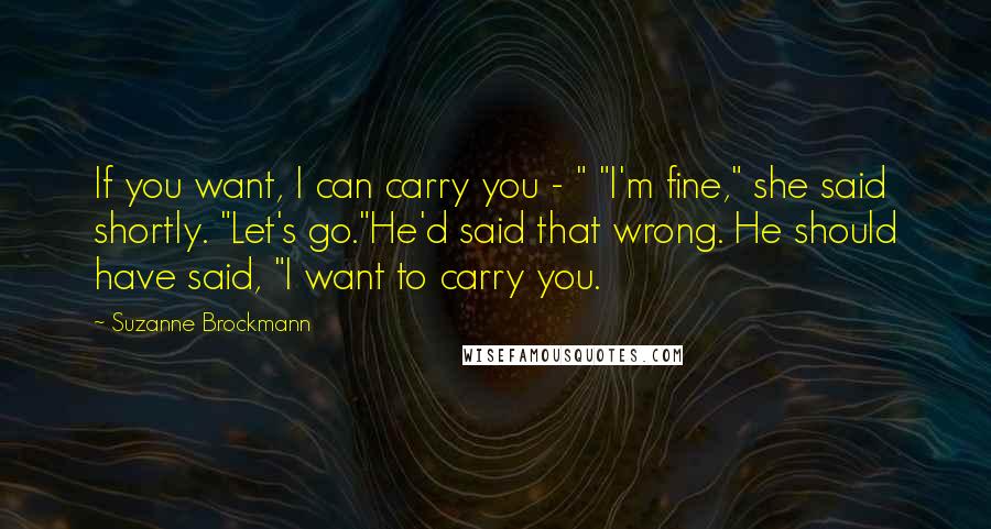 Suzanne Brockmann Quotes: If you want, I can carry you - " "I'm fine," she said shortly. "Let's go."He'd said that wrong. He should have said, "I want to carry you.