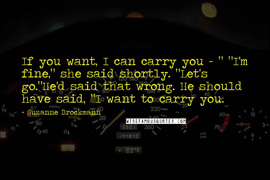 Suzanne Brockmann Quotes: If you want, I can carry you - " "I'm fine," she said shortly. "Let's go."He'd said that wrong. He should have said, "I want to carry you.