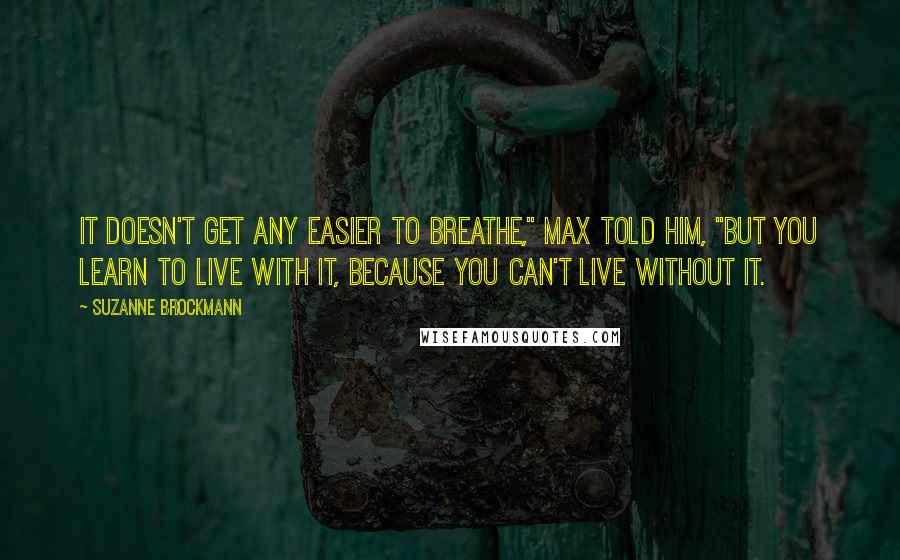 Suzanne Brockmann Quotes: It doesn't get any easier to breathe," Max told him, "but you learn to live with it, because you can't live without it.