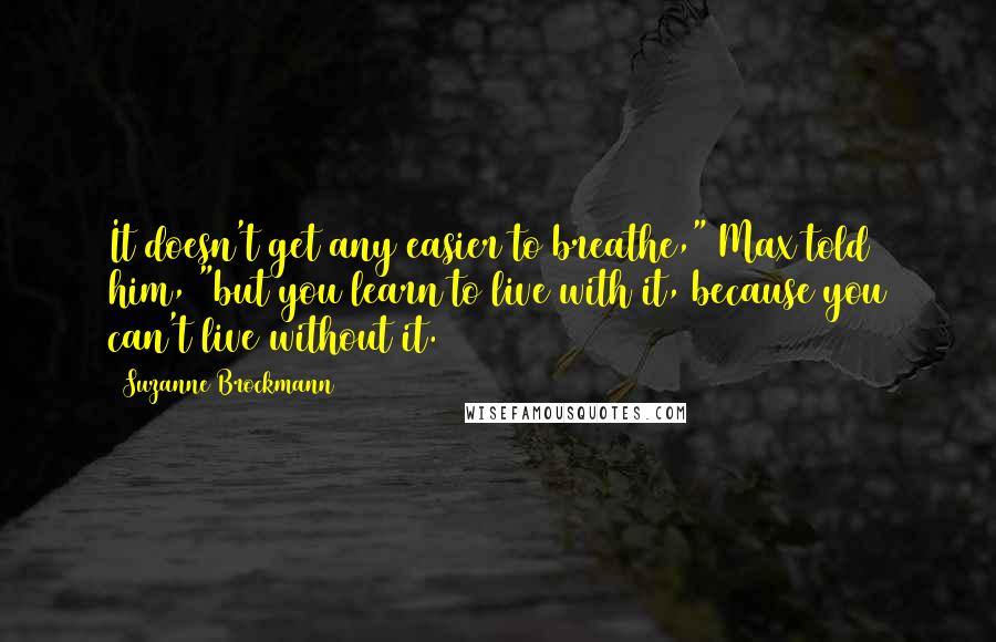 Suzanne Brockmann Quotes: It doesn't get any easier to breathe," Max told him, "but you learn to live with it, because you can't live without it.