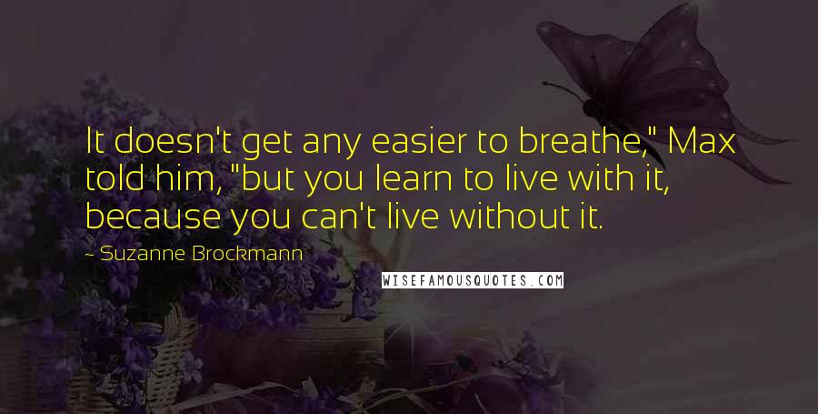 Suzanne Brockmann Quotes: It doesn't get any easier to breathe," Max told him, "but you learn to live with it, because you can't live without it.