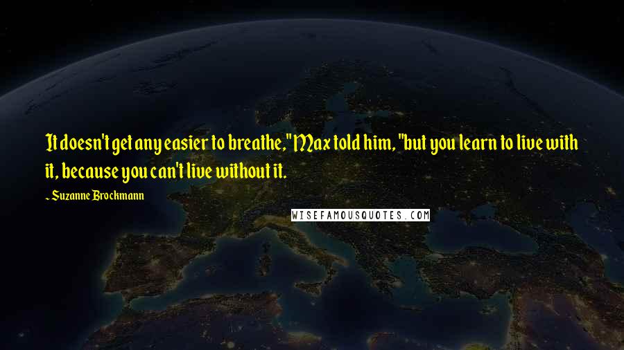 Suzanne Brockmann Quotes: It doesn't get any easier to breathe," Max told him, "but you learn to live with it, because you can't live without it.