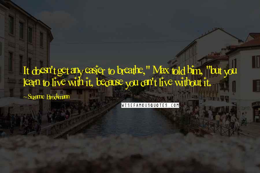 Suzanne Brockmann Quotes: It doesn't get any easier to breathe," Max told him, "but you learn to live with it, because you can't live without it.