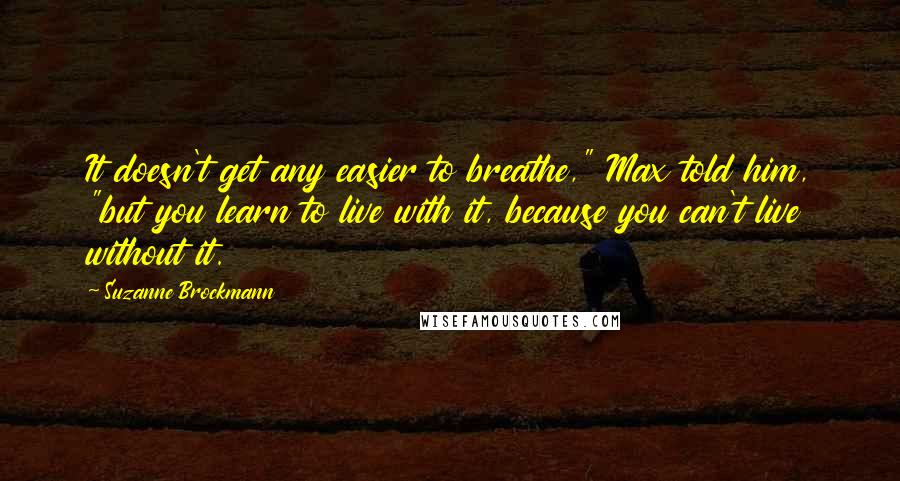 Suzanne Brockmann Quotes: It doesn't get any easier to breathe," Max told him, "but you learn to live with it, because you can't live without it.