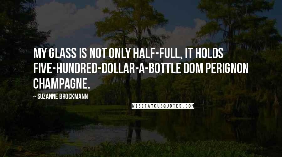 Suzanne Brockmann Quotes: My glass is not only half-full, it holds five-hundred-dollar-a-bottle Dom Perignon champagne.