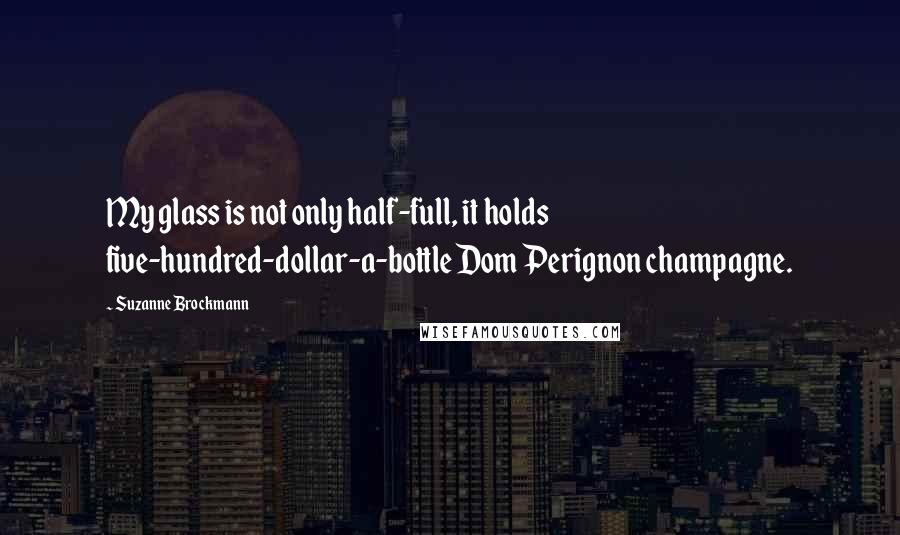 Suzanne Brockmann Quotes: My glass is not only half-full, it holds five-hundred-dollar-a-bottle Dom Perignon champagne.
