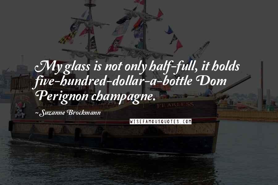 Suzanne Brockmann Quotes: My glass is not only half-full, it holds five-hundred-dollar-a-bottle Dom Perignon champagne.