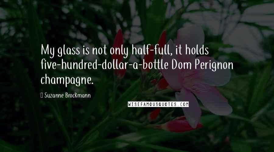 Suzanne Brockmann Quotes: My glass is not only half-full, it holds five-hundred-dollar-a-bottle Dom Perignon champagne.