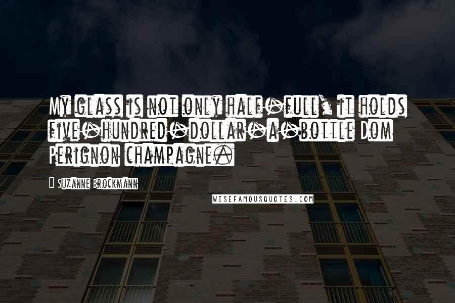 Suzanne Brockmann Quotes: My glass is not only half-full, it holds five-hundred-dollar-a-bottle Dom Perignon champagne.