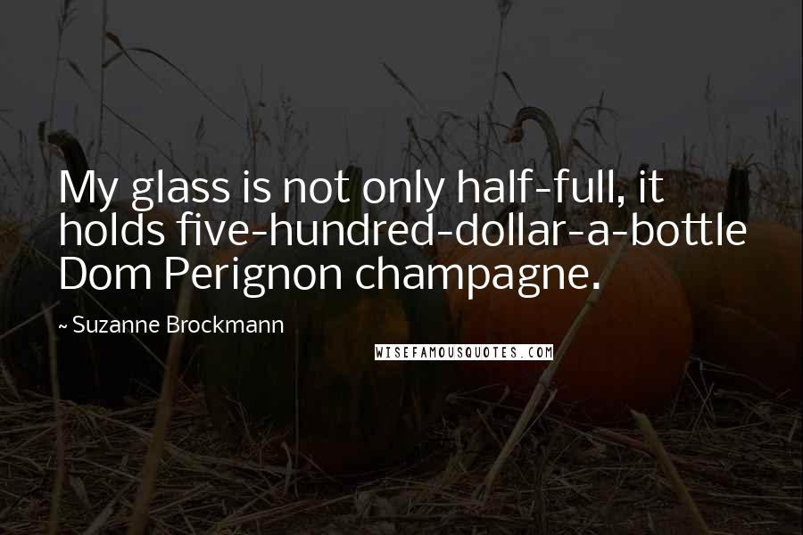 Suzanne Brockmann Quotes: My glass is not only half-full, it holds five-hundred-dollar-a-bottle Dom Perignon champagne.