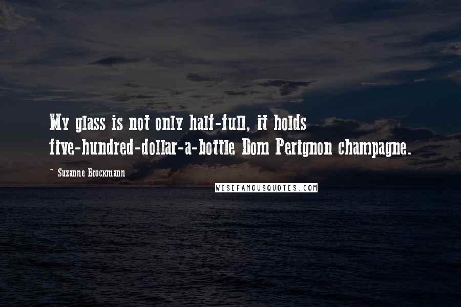 Suzanne Brockmann Quotes: My glass is not only half-full, it holds five-hundred-dollar-a-bottle Dom Perignon champagne.