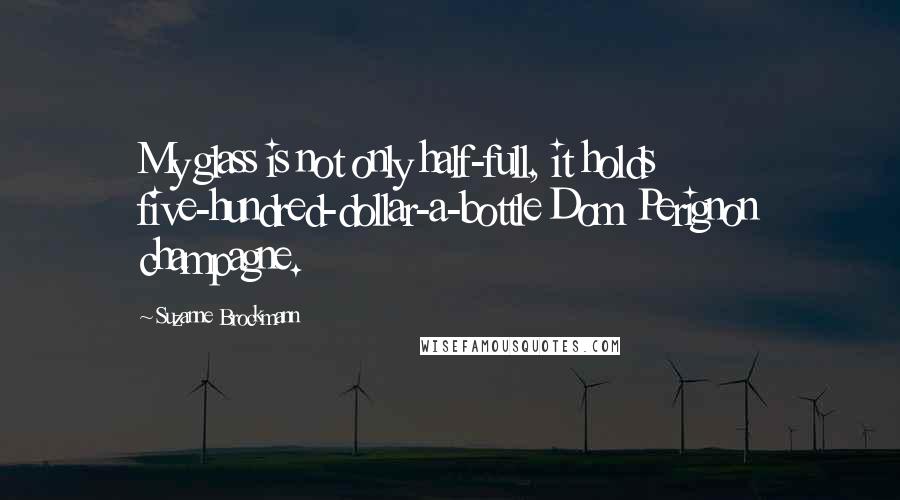 Suzanne Brockmann Quotes: My glass is not only half-full, it holds five-hundred-dollar-a-bottle Dom Perignon champagne.