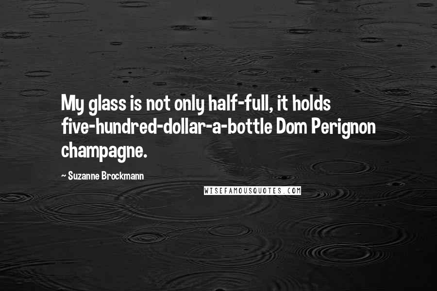 Suzanne Brockmann Quotes: My glass is not only half-full, it holds five-hundred-dollar-a-bottle Dom Perignon champagne.